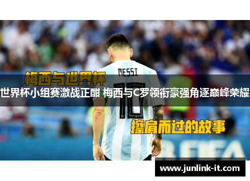 世界杯小组赛激战正酣 梅西与C罗领衔豪强角逐巅峰荣耀
