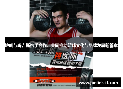 姚明与玛吉斯携手合作，共同推动篮球文化与品牌发展新篇章