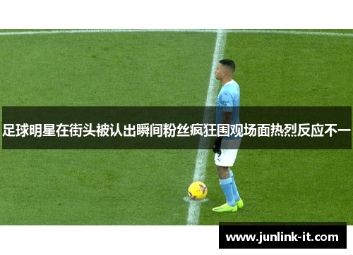 足球明星在街头被认出瞬间粉丝疯狂围观场面热烈反应不一
