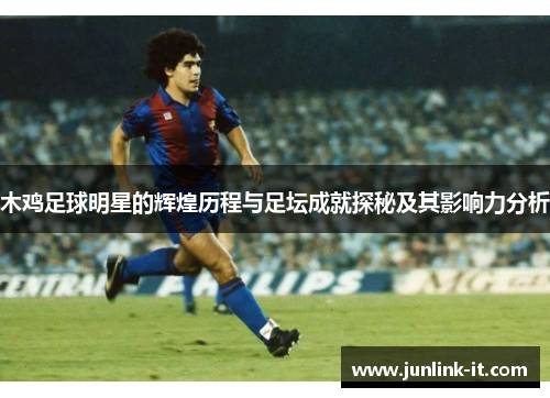 木鸡足球明星的辉煌历程与足坛成就探秘及其影响力分析
