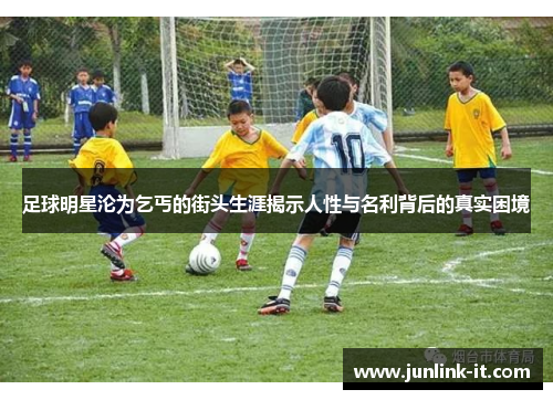 足球明星沦为乞丐的街头生涯揭示人性与名利背后的真实困境