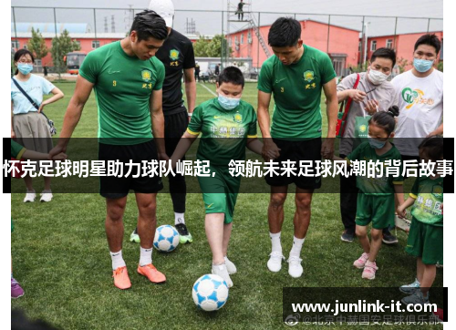 怀克足球明星助力球队崛起，领航未来足球风潮的背后故事