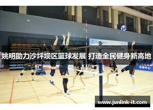 姚明助力沙坪坝区篮球发展 打造全民健身新高地