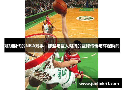 姚明时代的NBA对手：那些与巨人对抗的篮球传奇与辉煌瞬间