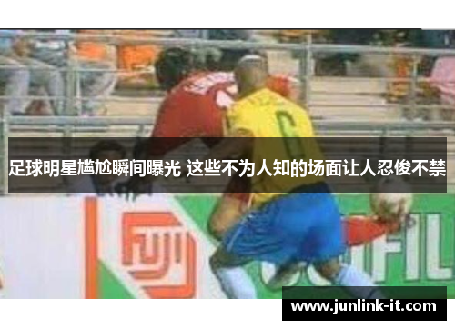 足球明星尴尬瞬间曝光 这些不为人知的场面让人忍俊不禁