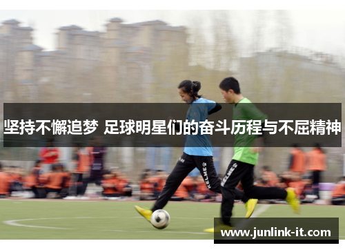 坚持不懈追梦 足球明星们的奋斗历程与不屈精神