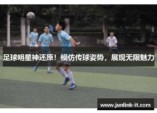 足球明星神还原！模仿传球姿势，展现无限魅力