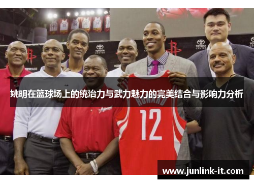 姚明在篮球场上的统治力与武力魅力的完美结合与影响力分析