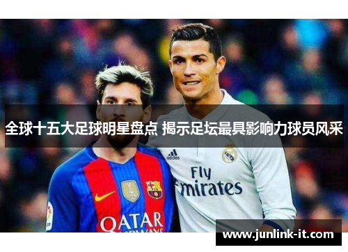 全球十五大足球明星盘点 揭示足坛最具影响力球员风采