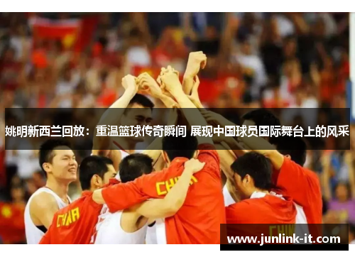 姚明新西兰回放：重温篮球传奇瞬间 展现中国球员国际舞台上的风采