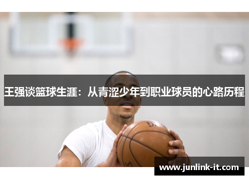 王强谈篮球生涯：从青涩少年到职业球员的心路历程