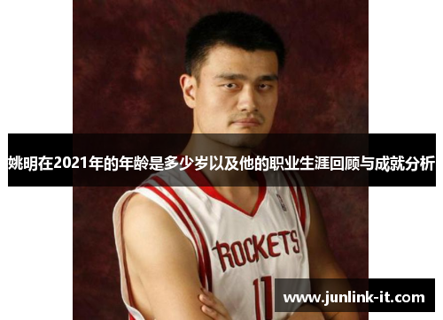 姚明在2021年的年龄是多少岁以及他的职业生涯回顾与成就分析