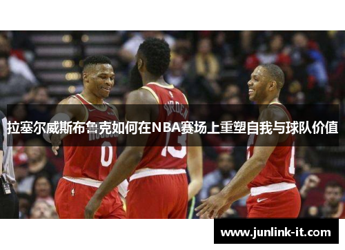 拉塞尔威斯布鲁克如何在NBA赛场上重塑自我与球队价值