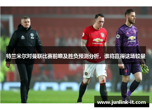特兰米尔对曼联比赛前瞻及胜负预测分析，谁将赢得这场较量