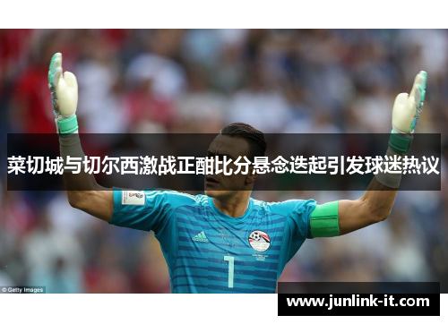 菜切城与切尔西激战正酣比分悬念迭起引发球迷热议