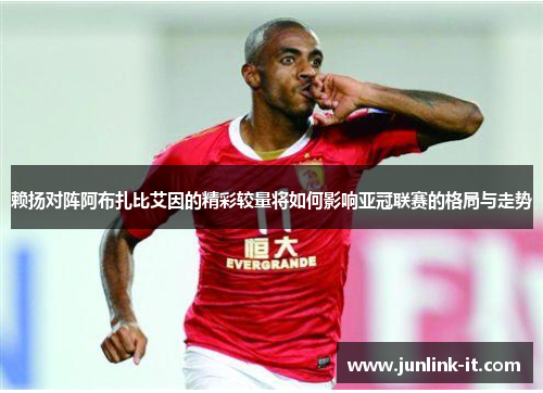 赖扬对阵阿布扎比艾因的精彩较量将如何影响亚冠联赛的格局与走势